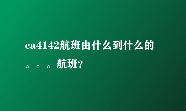 ca4142航班由什么到什么的。。。航班？