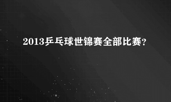 2013乒乓球世锦赛全部比赛？
