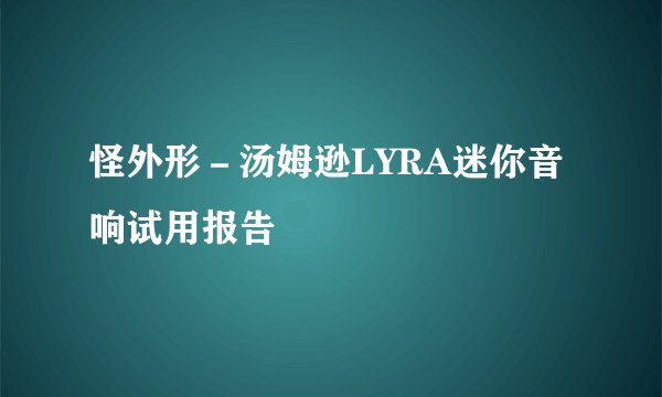 怪外形-汤姆逊LYRA迷你音响试用报告