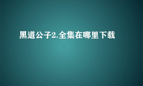 黑道公子2.全集在哪里下载