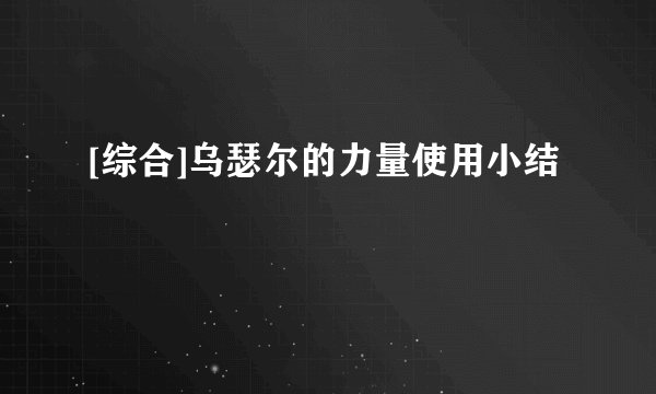 [综合]乌瑟尔的力量使用小结