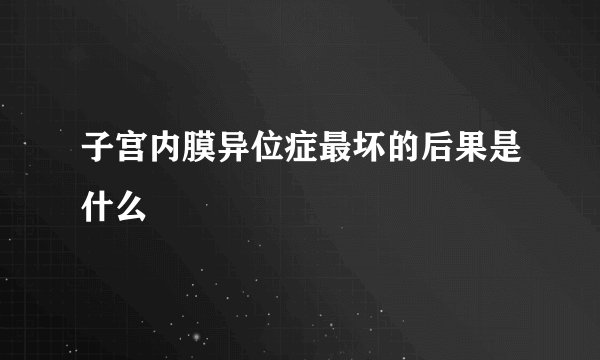 子宫内膜异位症最坏的后果是什么