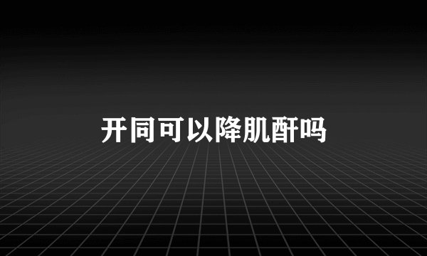 开同可以降肌酐吗