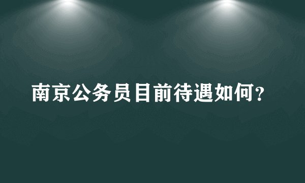 南京公务员目前待遇如何？