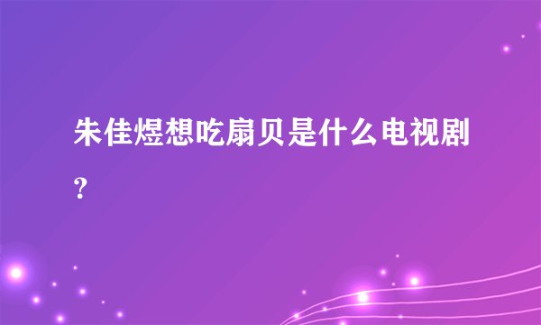 朱佳煜想吃扇贝是什么电视剧？