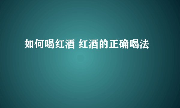 如何喝红酒 红酒的正确喝法