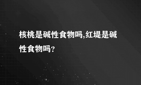 核桃是碱性食物吗,红堤是碱性食物吗？