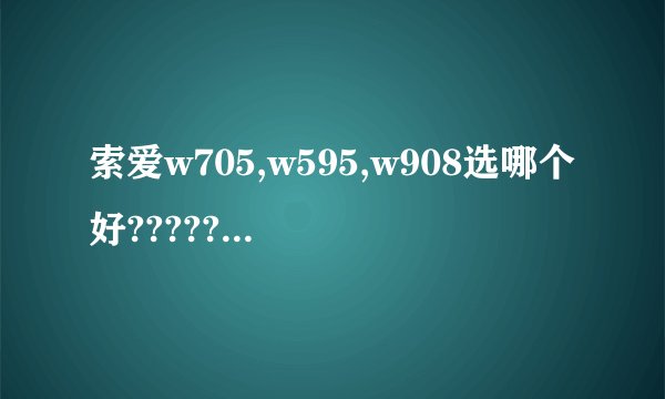 索爱w705,w595,w908选哪个好??????????????