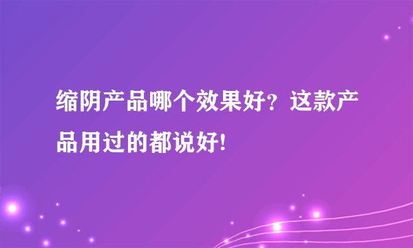 缩阴产品哪个效果好？这款产品用过的都说好!