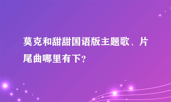 莫克和甜甜国语版主题歌、片尾曲哪里有下?