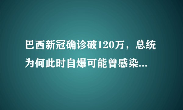 巴西新冠确诊破120万,总统为何此时自爆可能曾感染新冠病毒?