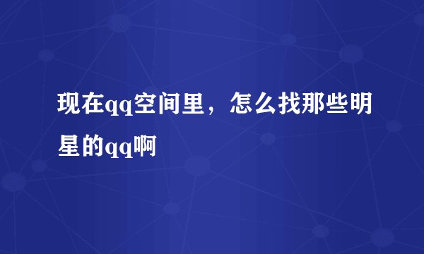 现在qq空间里，怎么找那些明星的qq啊