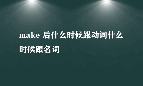 make 后什么时候跟动词什么时候跟名词