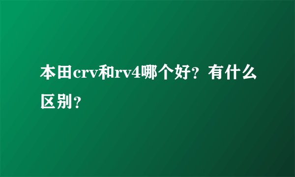 本田crv和rv4哪个好？有什么区别？