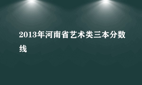 2013年河南省艺术类三本分数线