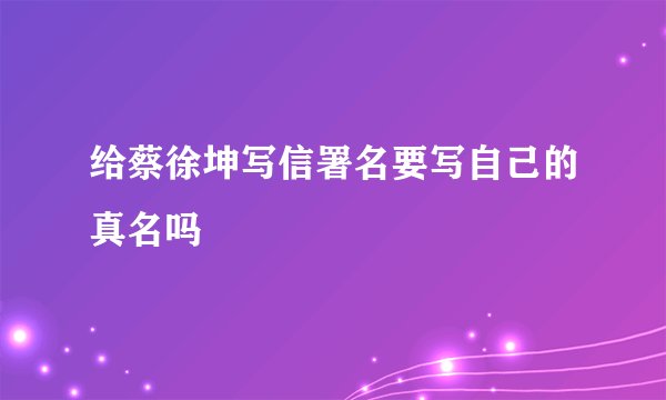 给蔡徐坤写信署名要写自己的真名吗