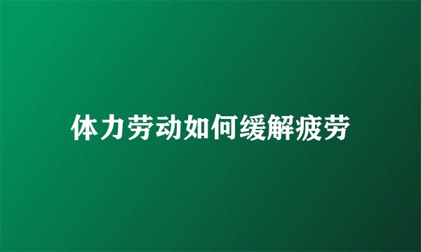 体力劳动如何缓解疲劳