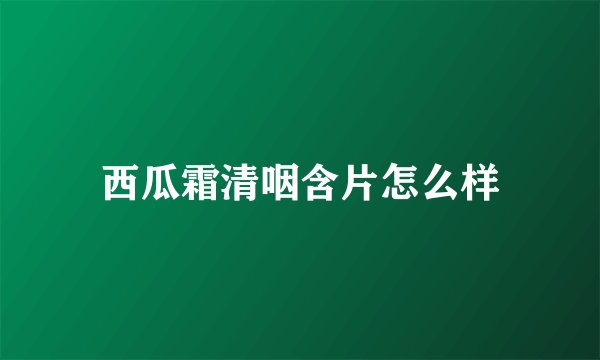 西瓜霜清咽含片怎么样