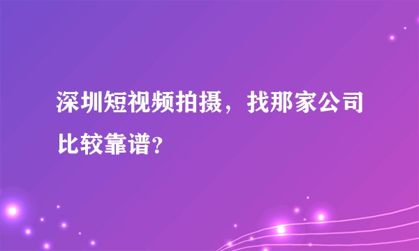 深圳短视频拍摄,找那家公司比较靠谱?