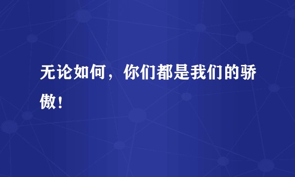 无论如何，你们都是我们的骄傲！