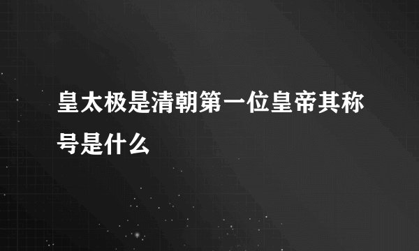 皇太极是清朝第一位皇帝其称号是什么