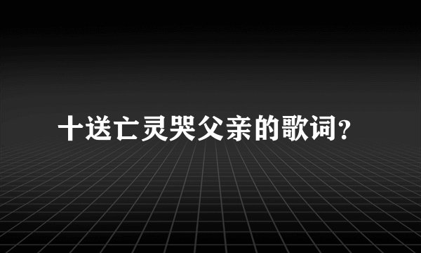 十送亡灵哭父亲的歌词？
