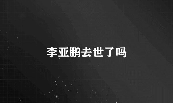 李亚鹏去世了吗