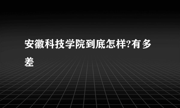 安徽科技学院到底怎样?有多差