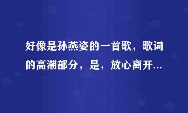 好像是孙燕姿的一首歌,歌词的高潮部分,是,放心离开我,我会记得这一刻