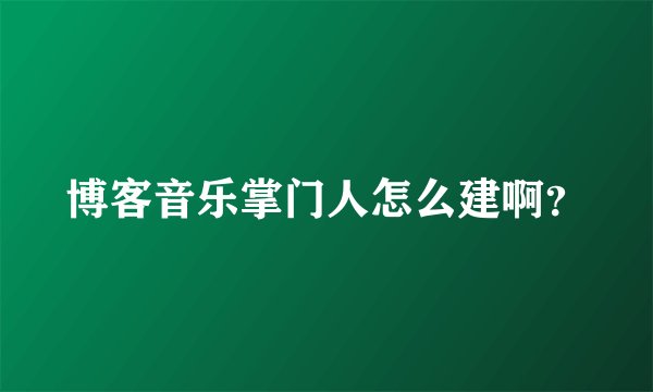 博客音乐掌门人怎么建啊？