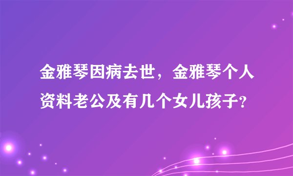 金雅琴因病去世，金雅琴个人资料老公及有几个女儿孩子？