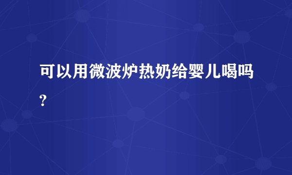 可以用微波炉热奶给婴儿喝吗?