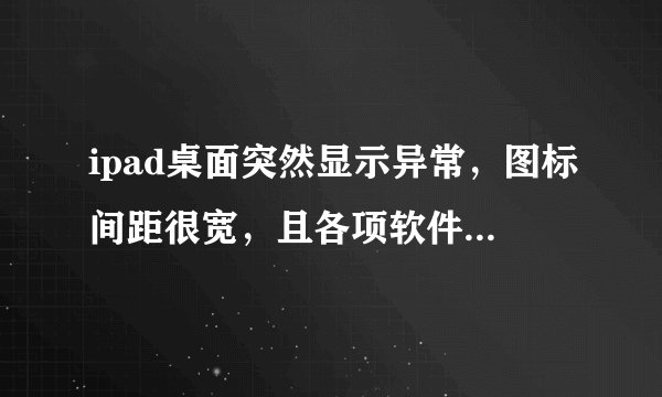 ipad桌面突然显示异常,图标间距很宽,且各项软件、图片及设置都无法正常使用。请问是什么原因?如何解决