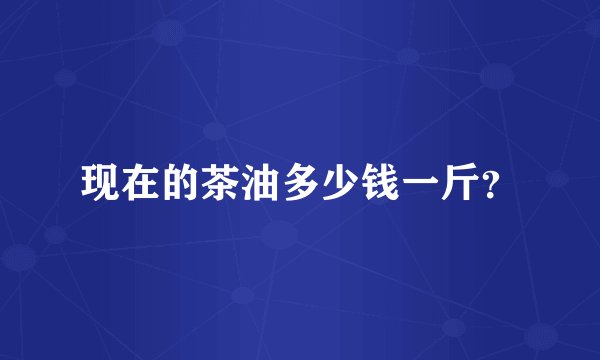 现在的茶油多少钱一斤？