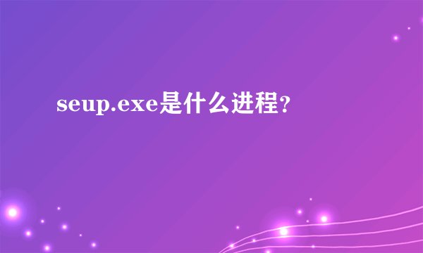 seup.exe是什么进程？