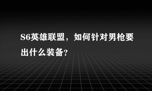 S6英雄联盟，如何针对男枪要出什么装备？