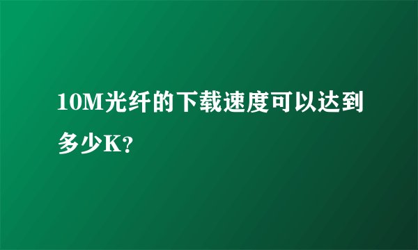 10M光纤的下载速度可以达到多少K？