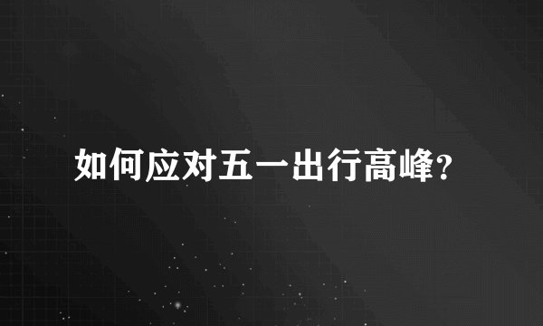 如何应对五一出行高峰?