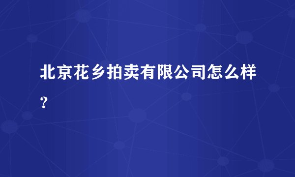 北京花乡拍卖有限公司怎么样？