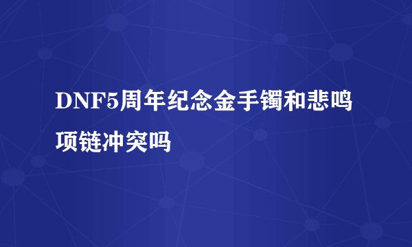 DNF5周年纪念金手镯和悲鸣项链冲突吗