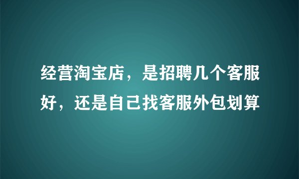 经营淘宝店，是招聘几个客服好，还是自己找客服外包划算