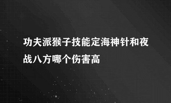 功夫派猴子技能定海神针和夜战八方哪个伤害高