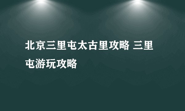 北京三里屯太古里攻略 三里屯游玩攻略