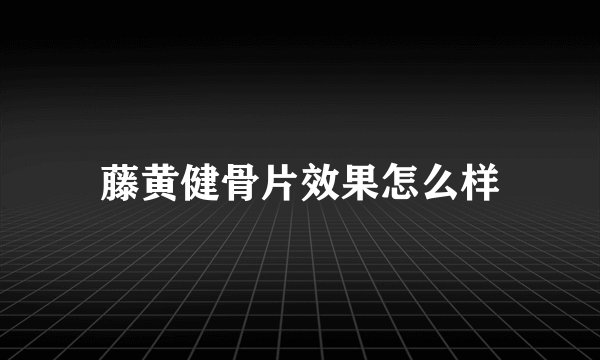 藤黄健骨片效果怎么样