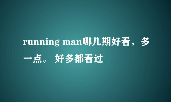 running man哪几期好看,多一点。 好多都看过