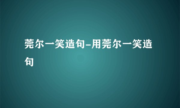 莞尔一笑造句-用莞尔一笑造句