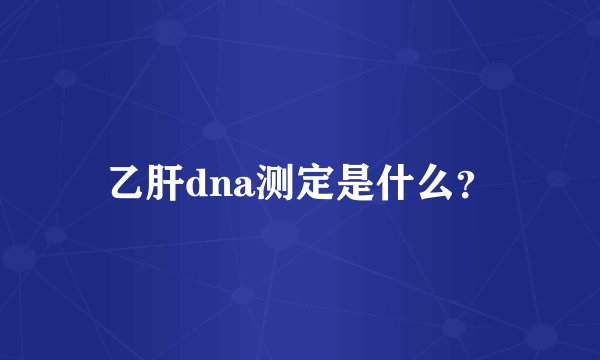 乙肝dna测定是什么?