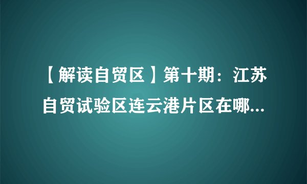 【解读自贸区】第十期:江苏自贸试验区连云港片区在哪里?究竟有多大?