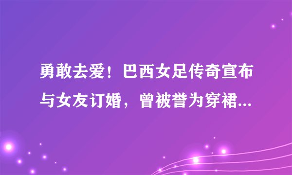 勇敢去爱！巴西女足传奇宣布与女友订婚，曾被誉为穿裙子的贝利