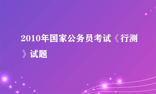 2010年国家公务员考试《行测》试题